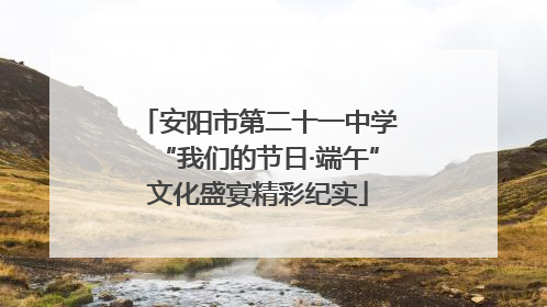 安阳市第二十一中学“我们的节日·端午”文化盛宴精彩纪实