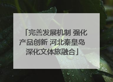 完善发展机制 强化产品创新 河北秦皇岛深化文体旅融合