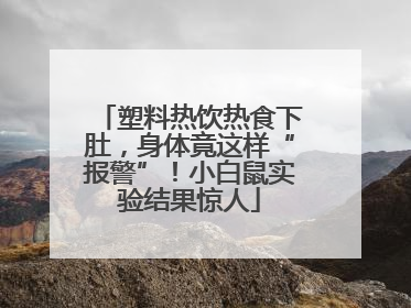 塑料热饮热食下肚，身体竟这样“报警”！小白鼠实验结果惊人