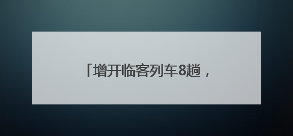 增开临客列车8趟，镇江站2025年暑期旅客运输方案出台