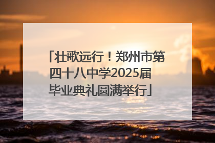 壮歌远行！郑州市第四十八中学2025届毕业典礼圆满举行