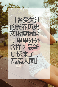 备受关注的长春历史文化博物馆，里里外外啥样？最新剧透来了，高清大图