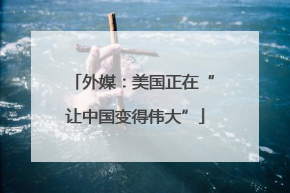 外媒：美国正在“让中国变得伟大”