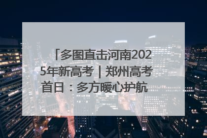 多图直击河南2025年新高考｜郑州高考首日：多方暖心护航 助力学子逐梦