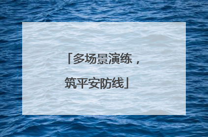 多场景演练，筑平安防线