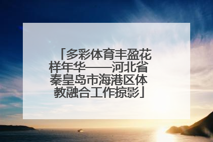 多彩体育丰盈花样年华——河北省秦皇岛市海港区体教融合工作掠影
