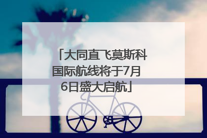 大同直飞莫斯科国际航线将于7月6日盛大启航