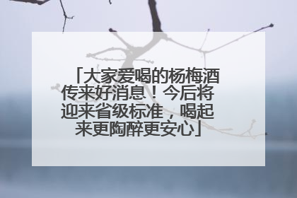 大家爱喝的杨梅酒传来好消息！今后将迎来省级标准，喝起来更陶醉更安心