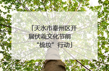 天水市秦州区开展伏羲文化节前 “梳妆”行动
