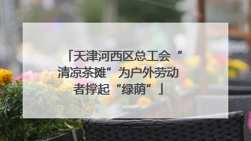 天津河西区总工会“清凉茶摊”为户外劳动者撑起“绿荫”