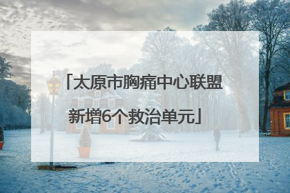 太原市胸痛中心联盟新增6个救治单元