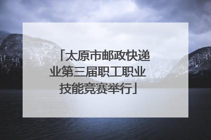 太原市邮政快递业第三届职工职业技能竞赛举行