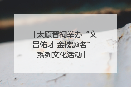 太原晋祠举办“文昌佑才 金榜题名”系列文化活动
