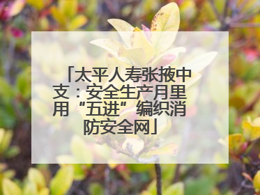太平人寿张掖中支：安全生产月里用“五进”编织消防安全网