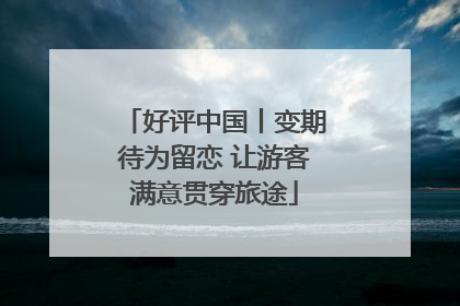 好评中国丨变期待为留恋 让游客满意贯穿旅途