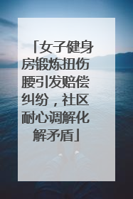 女子健身房锻炼扭伤腰引发赔偿纠纷，社区耐心调解化解矛盾
