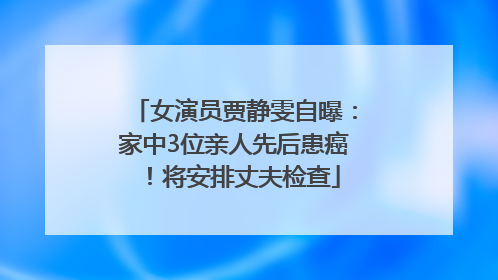 女演员贾静雯自曝：家中3位亲人先后患癌！将安排丈夫检查