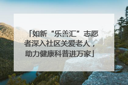 如新“乐善汇”志愿者深入社区关爱老人，助力健康科普进万家