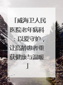 威海卫人民医院老年病科：以爱守护，让高龄患者重获健康与温暖