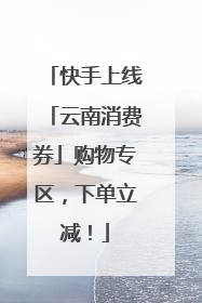 快手上线「云南消费券」购物专区，下单立减！