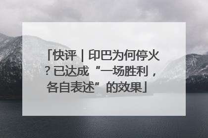 快评｜印巴为何停火？已达成“一场胜利，各自表述”的效果