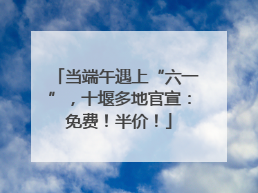 当端午遇上“六一”，十堰多地官宣：免费！半价！