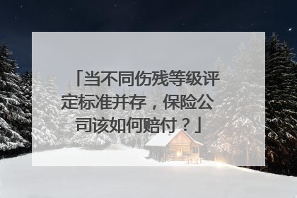 当不同伤残等级评定标准并存，保险公司该如何赔付？