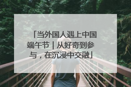 当外国人遇上中国端午节｜从好奇到参与，在沉浸中交融