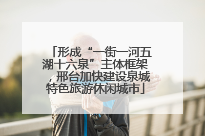 形成“一街一河五湖十六泉”主体框架，邢台加快建设泉城特色旅游休闲城市