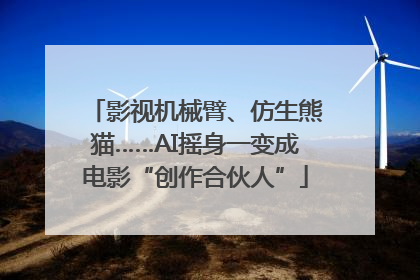 影视机械臂、仿生熊猫……AI摇身一变成电影“创作合伙人”