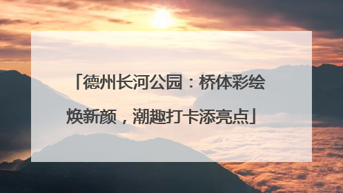 德州长河公园：桥体彩绘焕新颜，潮趣打卡添亮点