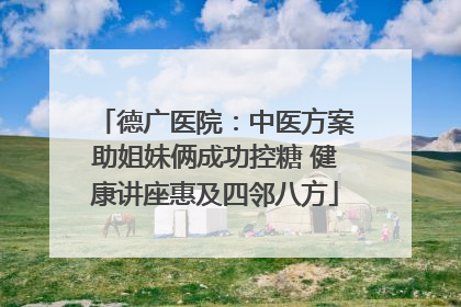 德广医院：中医方案助姐妹俩成功控糖 健康讲座惠及四邻八方