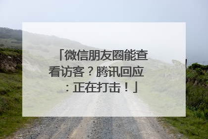 微信朋友圈能查看访客？腾讯回应：正在打击！