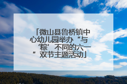 微山县鲁桥镇中心幼儿园举办“与‘粽’不同的六一”双节主题活动