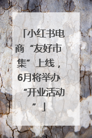 小红书电商“友好市集”上线，6月将举办“开业活动”