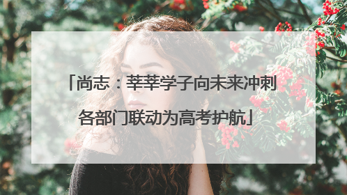 尚志：莘莘学子向未来冲刺 各部门联动为高考护航
