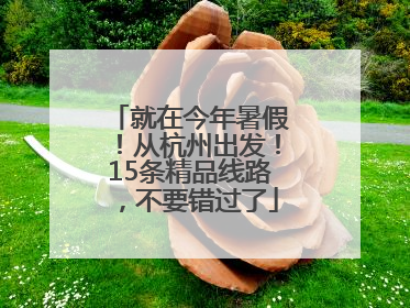 就在今年暑假！从杭州出发！15条精品线路，不要错过了