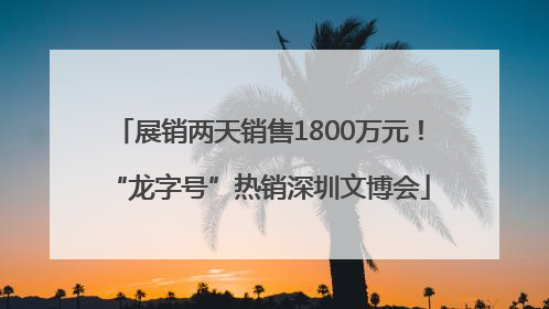 展销两天销售1800万元！“龙字号”热销深圳文博会