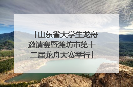 山东省大学生龙舟邀请赛暨潍坊市第十二届龙舟大赛举行