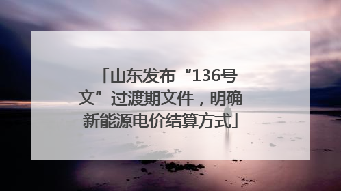山东发布“136号文”过渡期文件，明确新能源电价结算方式