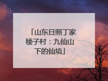 山东日照丁家楼子村：九仙山下的仙境