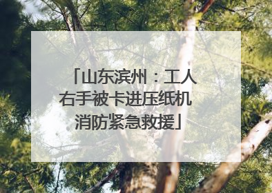 山东滨州：工人右手被卡进压纸机 消防紧急救援