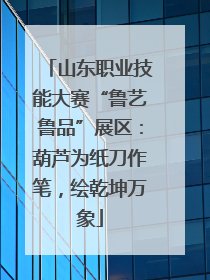 山东职业技能大赛“鲁艺鲁品”展区：葫芦为纸刀作笔，绘乾坤万象