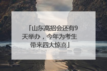山东高招会还有9天举办，今年为考生带来四大惊喜