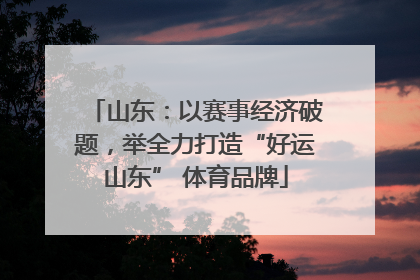 山东：以赛事经济破题，举全力打造“好运山东” 体育品牌