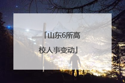 山东6所高校人事变动