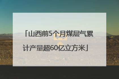 山西前5个月煤层气累计产量超60亿立方米