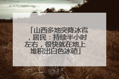 山西多地突降冰雹，居民：持续半小时左右，很快就在地上堆积出白色冰碴
