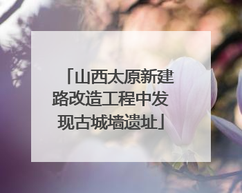 山西太原新建路改造工程中发现古城墙遗址