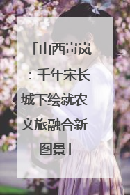 山西岢岚：千年宋长城下绘就农文旅融合新图景
